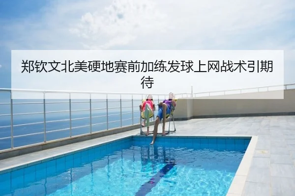 郑钦文北美硬地赛前加练发球上网战术引期待