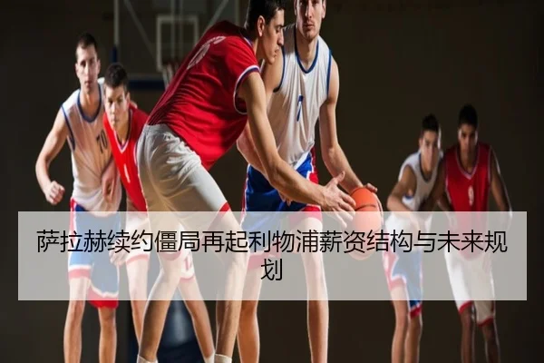 萨拉赫续约僵局再起利物浦薪资结构与未来规划